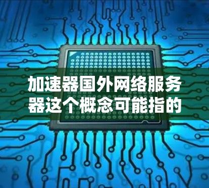 加速器国外网络服务器这个概念可能指的是通过加速器技术来优化与国外网络服务器的连接速度和性能。以下是一些可能的解释和相关技术