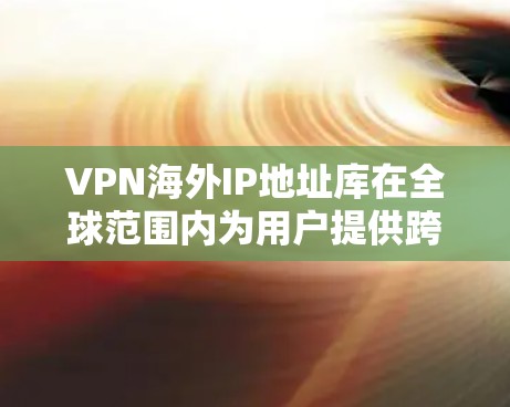 VPN海外IP地址库在全球范围内为用户提供跨国访问和隐私保护服务，以下是对VPN海外IP地址库的详细分析