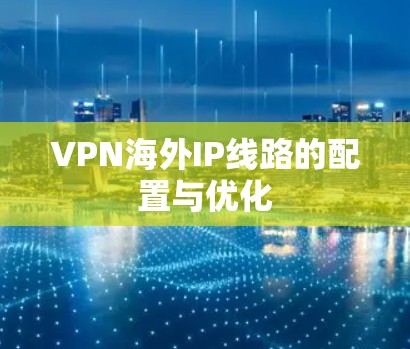 VPN海外IP线路的配置与优化