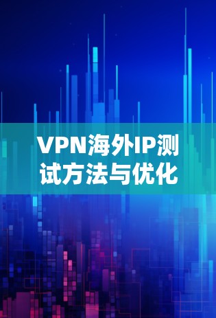VPN海外IP测试方法与优化 VPN海外IP测试方法与优化