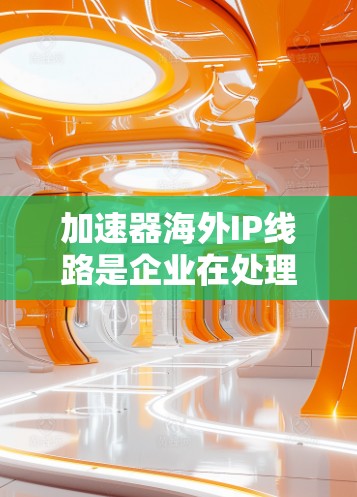加速器海外IP线路是企业在处理远距离数据传输和应用程序运行时使用的一种高性能网络解决方案。以下是对此解决方案的详细分析 加速器海外IP线路是企业在处理远距离数据传输和应用程序运行时使用的一种高性能网络解决方案。以下是对此解决方案的详细分析
