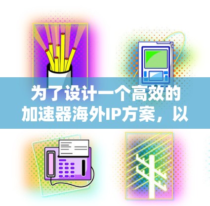 为了设计一个高效的加速器海外IP方案,以下是一个结构化的解决方案 为了设计一个高效的加速器海外IP方案,以下是一个结构化的解决方案
