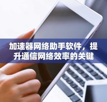 加速器网络助手软件，提升通信网络效率的关键技术