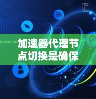 加速器代理节点切换是确保网络运行高效和稳定的关键步骤。以下是对这一过程的详细分析和总结