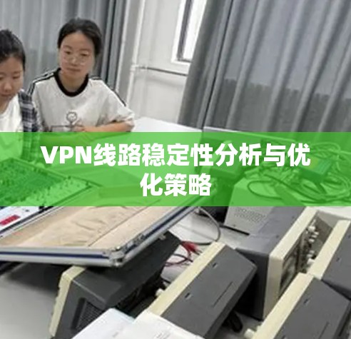 VPN线路稳定性分析与优化策略 VPN线路稳定性分析与优化策略