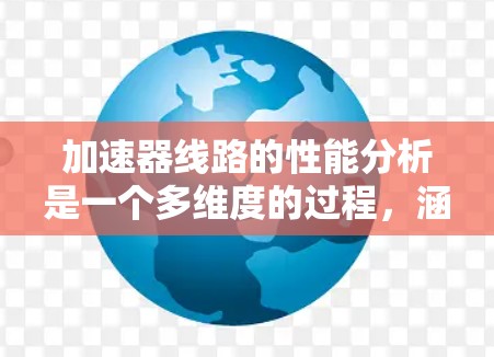 加速器线路的性能分析是一个多维度的过程,涵盖了硬件、电磁学、粒子物理、工程设计等多个领域。以下是对加速器线路性能的详细分析框架 加速器线路的性能分析是一个多维度的过程,涵盖了硬件、电磁学、粒子物理、工程设计等多个领域。以下是对加速器线路性能的详细分析框架