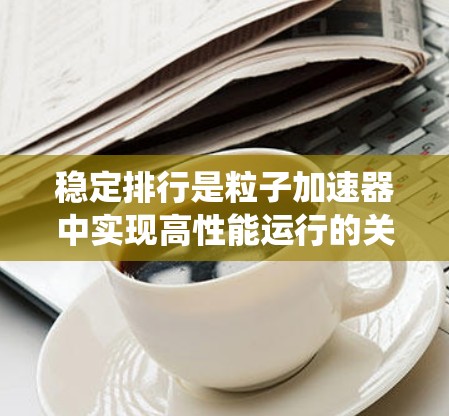 稳定排行是粒子加速器中实现高性能运行的关键技术，涉及多个复杂因素。以下是对加速器线路稳定排行的系统分析和优化建议