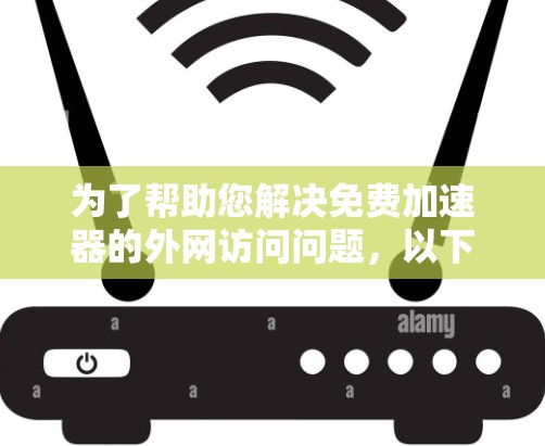 为了帮助您解决免费加速器的外网访问问题，以下是一些详细的信息和工具推荐