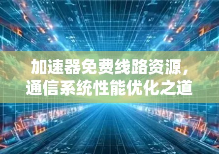 加速器免费线路资源，通信系统性能优化之道