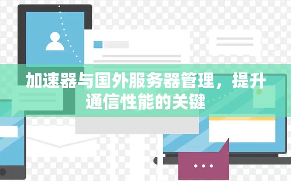 加速器与国外服务器管理,提升通信性能的关键 加速器与国外服务器管理,提升通信性能的关键