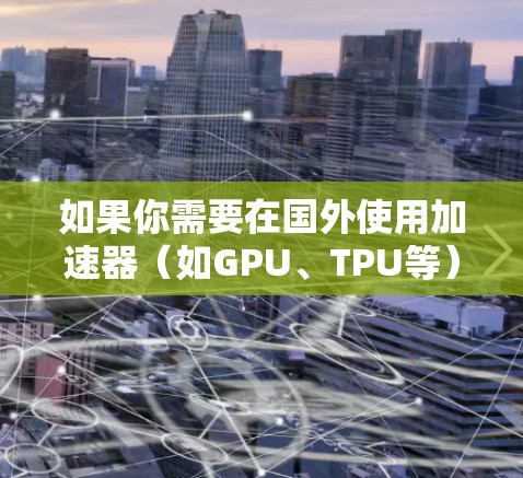 如果你需要在国外使用加速器(如GPU、TPU等)来运行计算任务,以下是一些国际知名的云计算平台和加速器服务提供商 如果你需要在国外使用加速器(如GPU、TPU等)来运行计算任务,以下是一些国际知名的云计算平台和加速器服务提供商