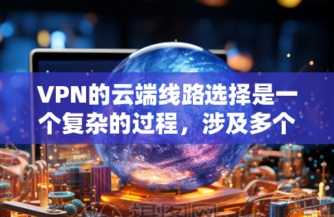 VPN的云端线路选择是一个复杂的过程,涉及多个因素来确保数据安全、传输效率和可靠性。以下是对这一选择过程的总结和建议 VPN的云端线路选择是一个复杂的过程,涉及多个因素来确保数据安全、传输效率和可靠性。以下是对这一选择过程的总结和建议