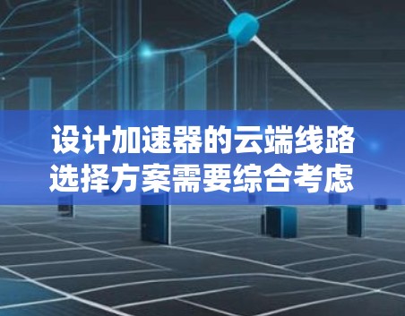 设计加速器的云端线路选择方案需要综合考虑多个因素,确保网络性能、可靠性和成本效益。以下是一个系统化的解决方案 设计加速器的云端线路选择方案需要综合考虑多个因素,确保网络性能、可靠性和成本效益。以下是一个系统化的解决方案