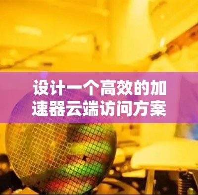 设计一个高效的加速器云端访问方案需要综合考虑多个关键因素，以确保在复杂的云环境中实现高性能的数据传输。以下是对这一方案的详细分析和总结