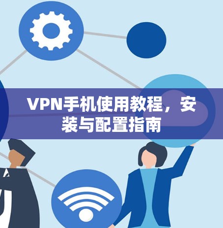 VPN手机使用教程，安装与配置指南