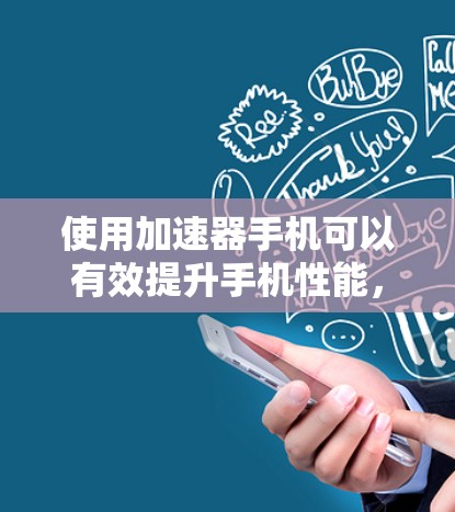 使用加速器手机可以有效提升手机性能，以下是详细的使用步骤和注意事项