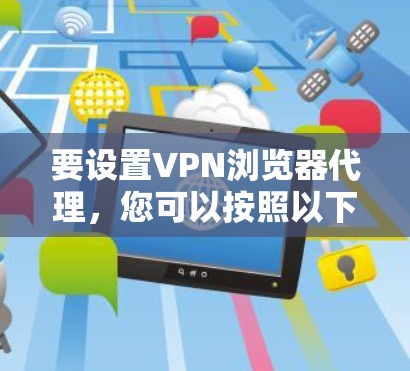 要设置VPN浏览器代理,您可以按照以下步骤操作 要设置VPN浏览器代理,您可以按照以下步骤操作