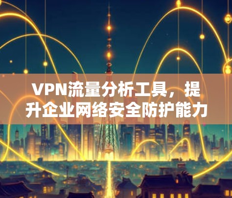 VPN流量分析工具,提升企业网络安全防护能力 VPN流量分析工具,提升企业网络安全防护能力
