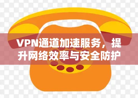 VPN通道加速服务，提升网络效率与安全防护能力