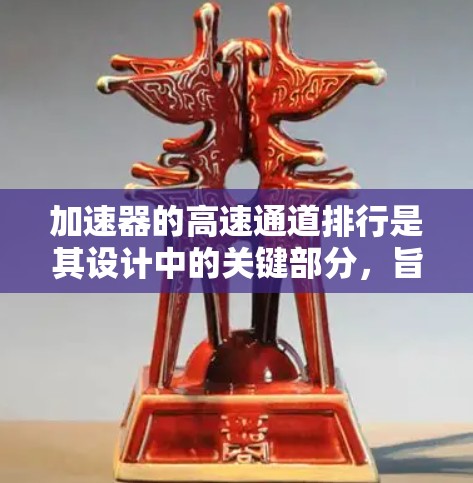 加速器的高速通道排行是其设计中的关键部分，旨在优化粒子的加速效率，确保粒子能够以更高的速度通过不同区域，从而提高整体加速器的性能。以下是对这一概念的详细分析