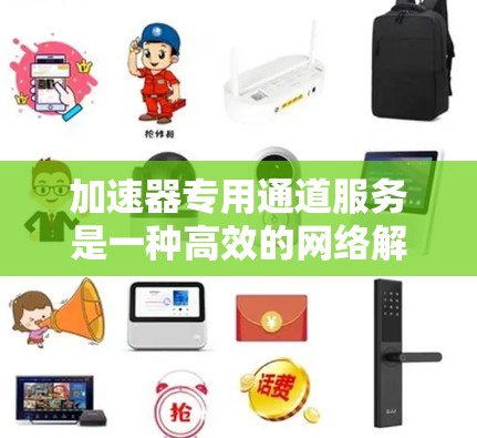 加速器专用通道服务是一种高效的网络解决方案，专为满足特定高性能需求的场景设计。以下是对该服务的详细总结