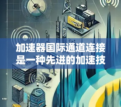 加速器国际通道连接是一种先进的加速技术，用于多个加速器之间实现粒子传输和协同工作。以下是对这一技术的详细分析