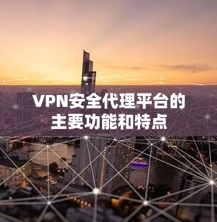 VPN安全代理平台的主要功能和特点