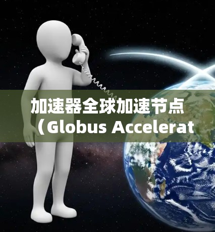 加速器全球加速节点（Globus Accelerator Node）是一种用于科学数据传输的高性能解决方案，旨在优化大规模数据传输效率和性能。以下是对Globus加速器节点的详细分析