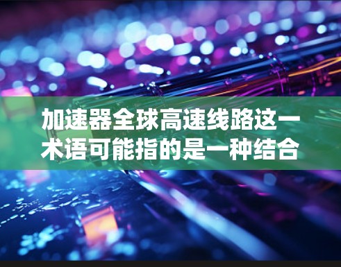 加速器全球高速线路这一术语可能指的是一种结合了加速器技术和高速网络通信技术的系统，用于在全球范围内实现高性能数据传输和计算加速。以下是一些可能的解释和相关信息