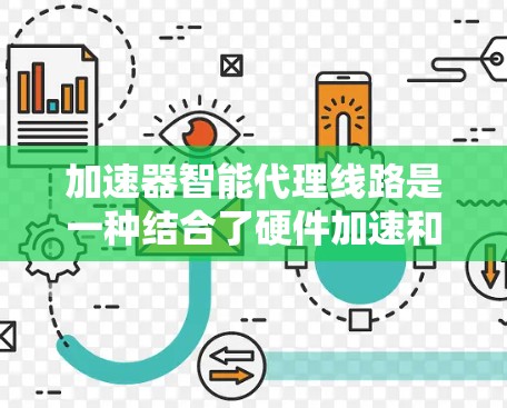 加速器智能代理线路是一种结合了硬件加速和软件智能化的技术,旨在优化数据处理和传输效率。以下是对这一概念的详细分析和总结 加速器智能代理线路是一种结合了硬件加速和软件智能化的技术,旨在优化数据处理和传输效率。以下是对这一概念的详细分析和总结