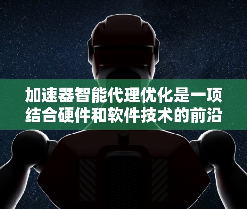 加速器智能代理优化是一项结合硬件和软件技术的前沿研究，旨在通过智能代理模型优化加速器的性能，提升数据处理效率。以下是对这一概念的详细分析和总结