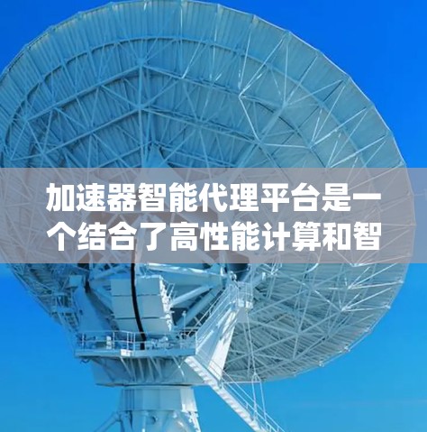 加速器智能代理平台是一个结合了高性能计算和智能化管理的系统，旨在提升不同应用场景中的效率和性能。以下是对该平台的详细分析