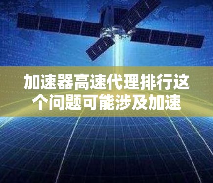 加速器高速代理排行这个问题可能涉及加速器和高速代理技术的比较以及排行榜的相关内容。以下是一些可能的解释和步骤,帮助你更好地理解和回答这个问题 加速器高速代理排行这个问题可能涉及加速器和高速代理技术的比较以及排行榜的相关内容。以下是一些可能的解释和步骤,帮助你更好地理解和回答这个问题
