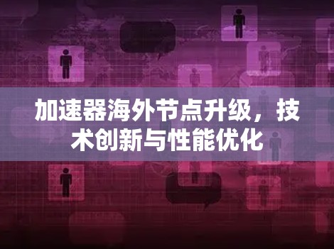 加速器海外节点升级,技术创新与性能优化 加速器海外节点升级,技术创新与性能优化