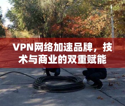 VPN网络加速品牌,技术与商业的双重赋能 VPN网络加速品牌,技术与商业的双重赋能