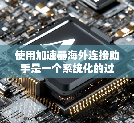 使用加速器海外连接助手是一个系统化的过程，以下是分步骤的指南，帮助您顺利完成配置和传输