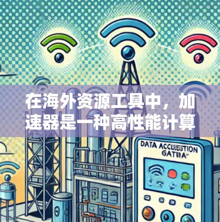 在海外资源工具中，加速器是一种高性能计算资源，用于加速数据处理、机器学习训练和其他计算密集型任务。以下是一些常见的加速器工具和资源