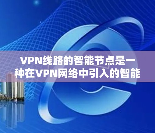 VPN线路的智能节点是一种在VPN网络中引入的智能化功能,旨在提高网络的性能、安全性和可靠性。以下是对智能节点的详细分析 VPN线路的智能节点是一种在VPN网络中引入的智能化功能,旨在提高网络的性能、安全性和可靠性。以下是对智能节点的详细分析