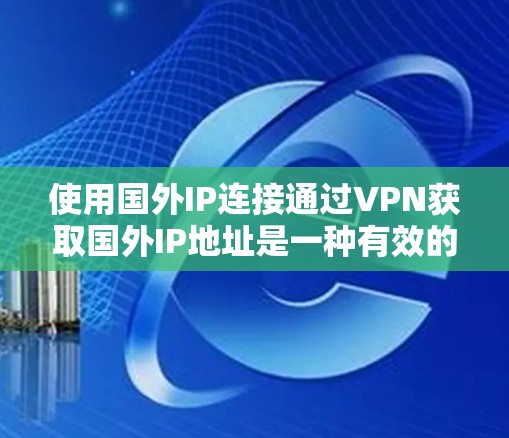 使用国外IP连接通过VPN获取国外IP地址是一种有效的网络策略，适用于多种用途。以下是对国外IP连接的详细分析和总结
