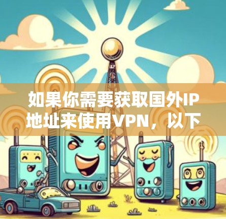 如果你需要获取国外IP地址来使用VPN，以下是一些常见的资源和方法