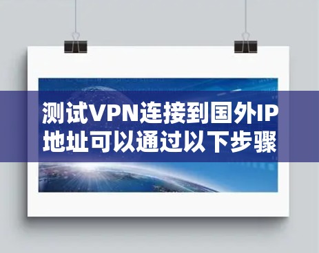 测试VPN连接到国外IP地址可以通过以下步骤进行 测试VPN连接到国外IP地址可以通过以下步骤进行