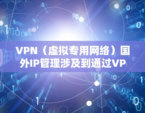 VPN（虚拟专用网络）国外IP管理涉及到通过VPN技术为用户或内部网络提供访问外部网络（通常是国外）的服务或资源。以下是一些关于VPN国外IP管理的常见问题和解决方案