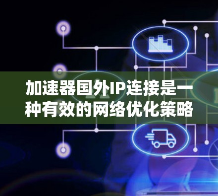 加速器国外IP连接是一种有效的网络优化策略，特别适用于需要绕过国内网络限制或加速国际数据传输的场景。以下是对该技术的详细分析和步骤指南