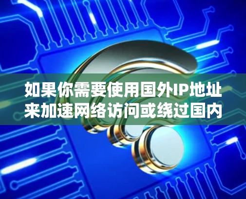 如果你需要使用国外IP地址来加速网络访问或绕过国内网络限制,可以通过以下几种方式配置国外IP服务 如果你需要使用国外IP地址来加速网络访问或绕过国内网络限制,可以通过以下几种方式配置国外IP服务
