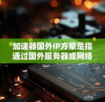 加速器国外IP方案是指通过国外服务器或网络技术来优化数据传输效率、提升访问速度和稳定性。以下是对不同方案的详细分析和总结,帮助您选择最适合的方案 加速器国外IP方案是指通过国外服务器或网络技术来优化数据传输效率、提升访问速度和稳定性。以下是对不同方案的详细分析和总结,帮助您选择最适合的方案