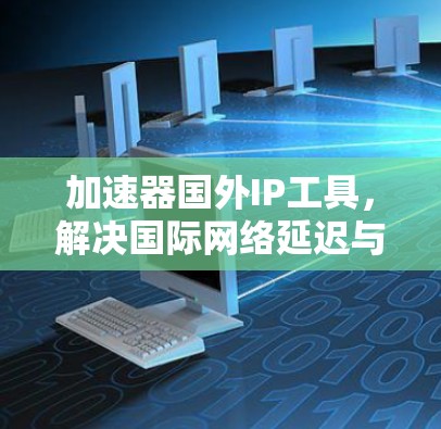 加速器国外IP工具,解决国际网络延迟与带宽瓶颈 加速器国外IP工具,解决国际网络延迟与带宽瓶颈