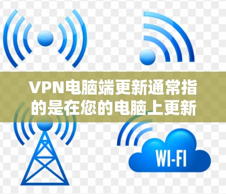 VPN电脑端更新通常指的是在您的电脑上更新VPN软件或VPN配置，以获取最新的功能、性能优化或安全更新。以下是更新VPN电脑端的一般步骤