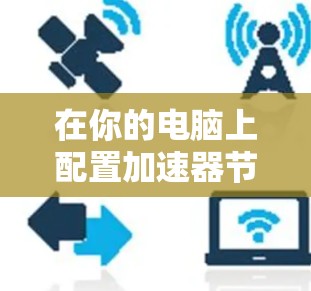 在你的电脑上配置加速器节点,通常是为了利用加速器的计算能力来加速特定任务。以下是一个详细的步骤指南,帮助你配置和使用加速器节点 在你的电脑上配置加速器节点,通常是为了利用加速器的计算能力来加速特定任务。以下是一个详细的步骤指南,帮助你配置和使用加速器节点