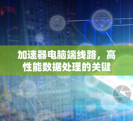 加速器电脑端线路,高性能数据处理的关键 加速器电脑端线路,高性能数据处理的关键