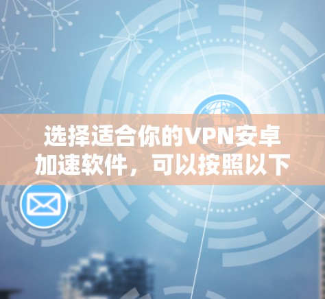 选择适合你的VPN安卓加速软件,可以按照以下步骤进行 选择适合你的VPN安卓加速软件,可以按照以下步骤进行